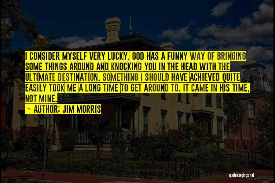 Jim Morris Quotes: I Consider Myself Very Lucky. God Has A Funny Way Of Bringing Some Things Around And Knocking You In The