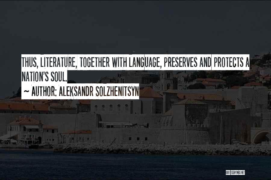 Aleksandr Solzhenitsyn Quotes: Thus, Literature, Together With Language, Preserves And Protects A Nation's Soul.
