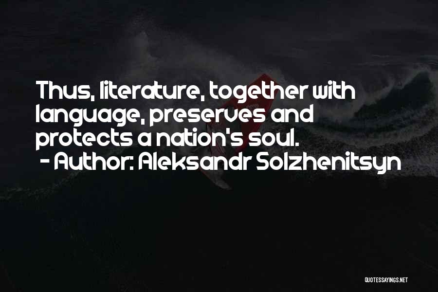 Aleksandr Solzhenitsyn Quotes: Thus, Literature, Together With Language, Preserves And Protects A Nation's Soul.