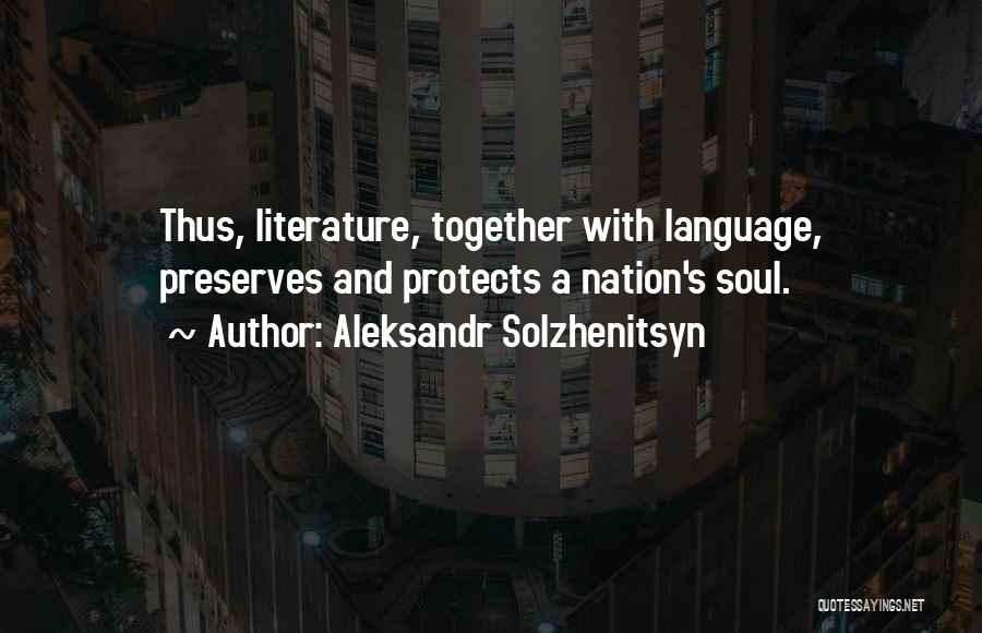 Aleksandr Solzhenitsyn Quotes: Thus, Literature, Together With Language, Preserves And Protects A Nation's Soul.