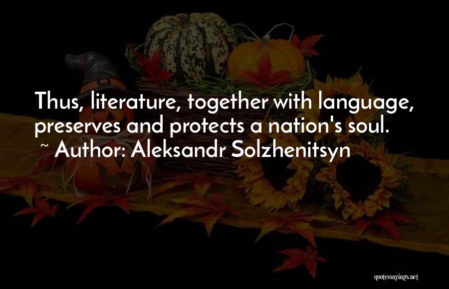 Aleksandr Solzhenitsyn Quotes: Thus, Literature, Together With Language, Preserves And Protects A Nation's Soul.