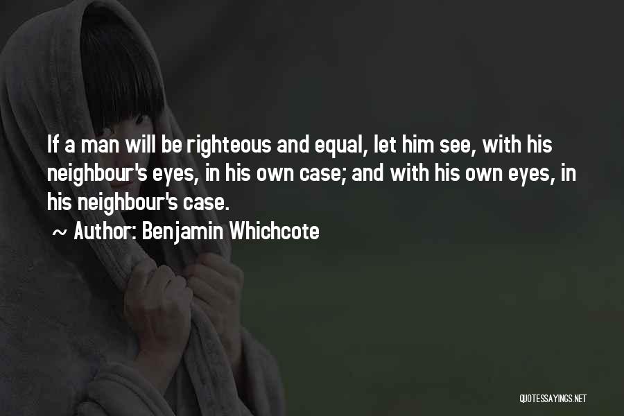 Benjamin Whichcote Quotes: If A Man Will Be Righteous And Equal, Let Him See, With His Neighbour's Eyes, In His Own Case; And