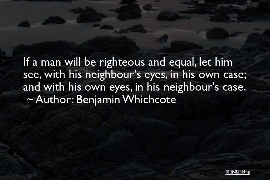 Benjamin Whichcote Quotes: If A Man Will Be Righteous And Equal, Let Him See, With His Neighbour's Eyes, In His Own Case; And