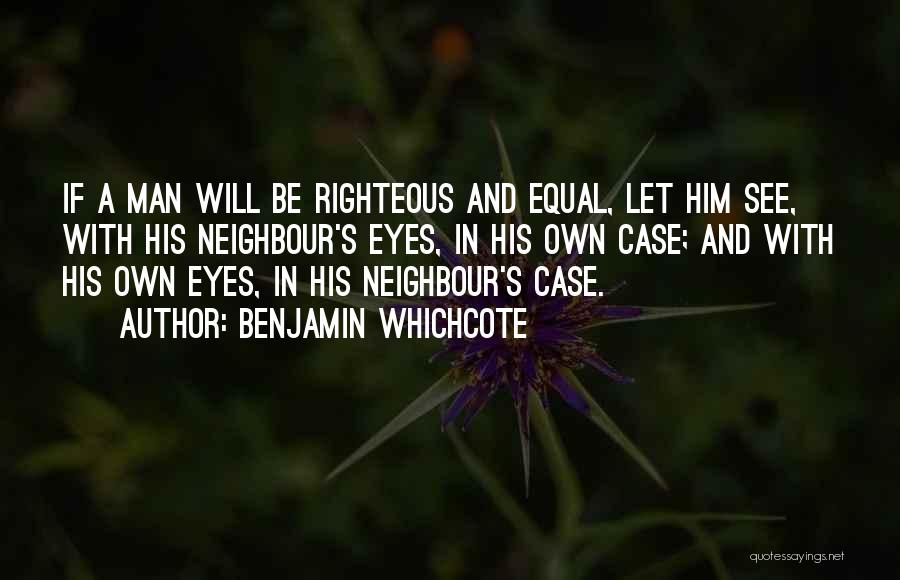 Benjamin Whichcote Quotes: If A Man Will Be Righteous And Equal, Let Him See, With His Neighbour's Eyes, In His Own Case; And