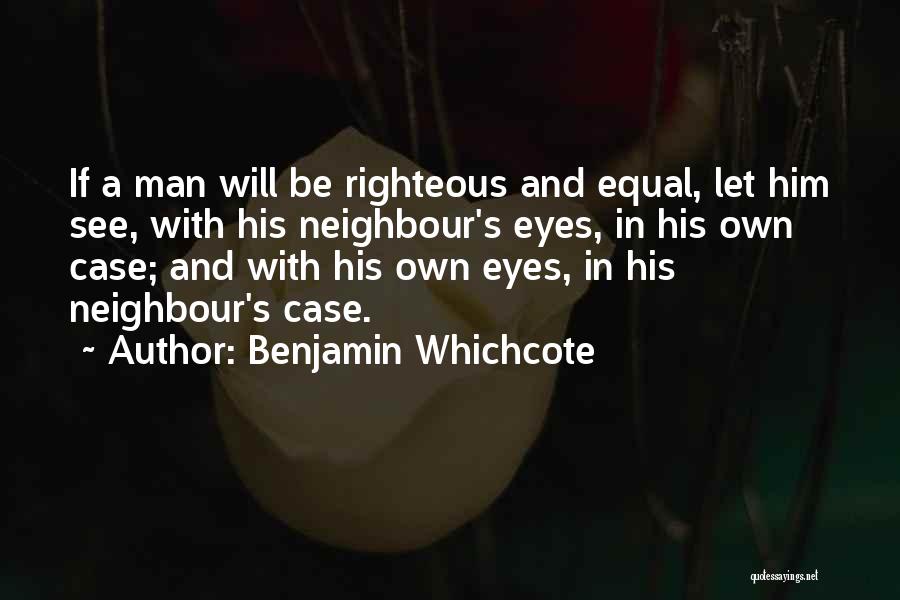 Benjamin Whichcote Quotes: If A Man Will Be Righteous And Equal, Let Him See, With His Neighbour's Eyes, In His Own Case; And