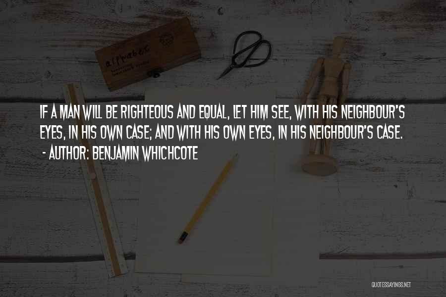 Benjamin Whichcote Quotes: If A Man Will Be Righteous And Equal, Let Him See, With His Neighbour's Eyes, In His Own Case; And