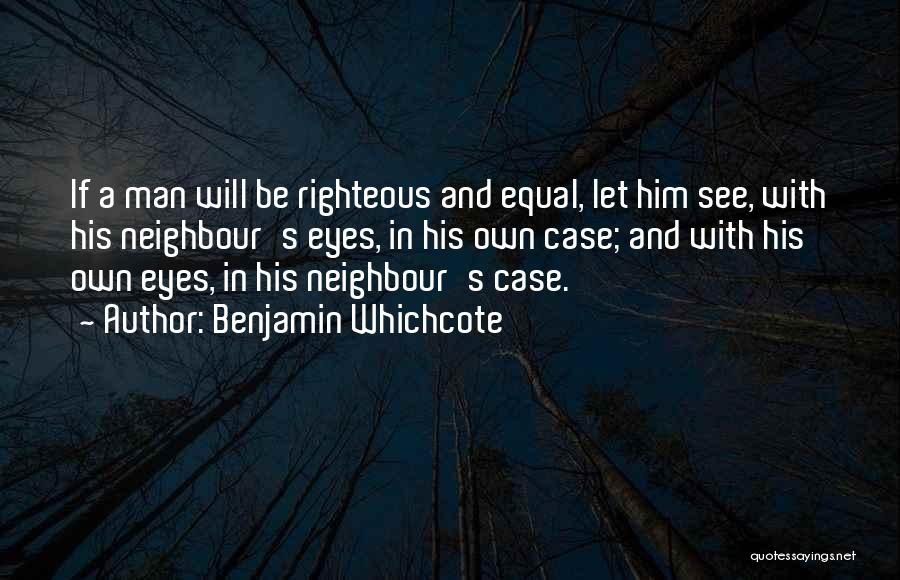 Benjamin Whichcote Quotes: If A Man Will Be Righteous And Equal, Let Him See, With His Neighbour's Eyes, In His Own Case; And