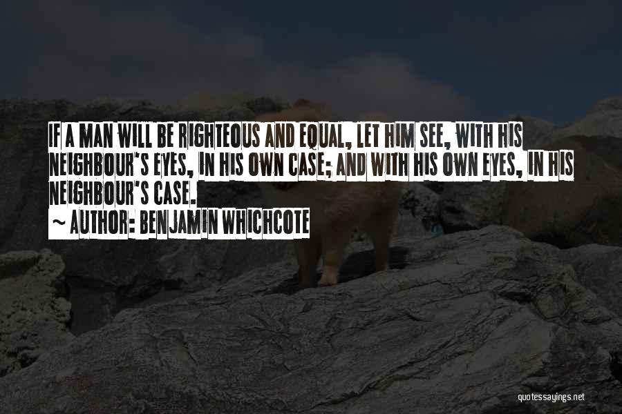Benjamin Whichcote Quotes: If A Man Will Be Righteous And Equal, Let Him See, With His Neighbour's Eyes, In His Own Case; And