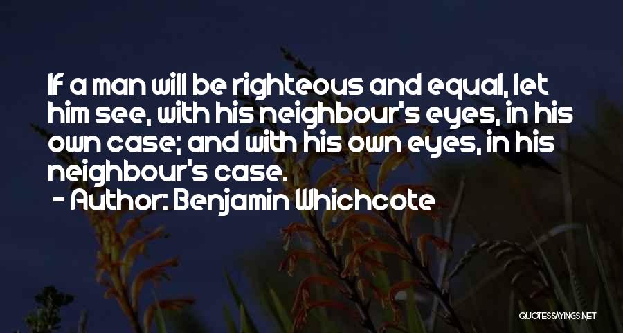 Benjamin Whichcote Quotes: If A Man Will Be Righteous And Equal, Let Him See, With His Neighbour's Eyes, In His Own Case; And