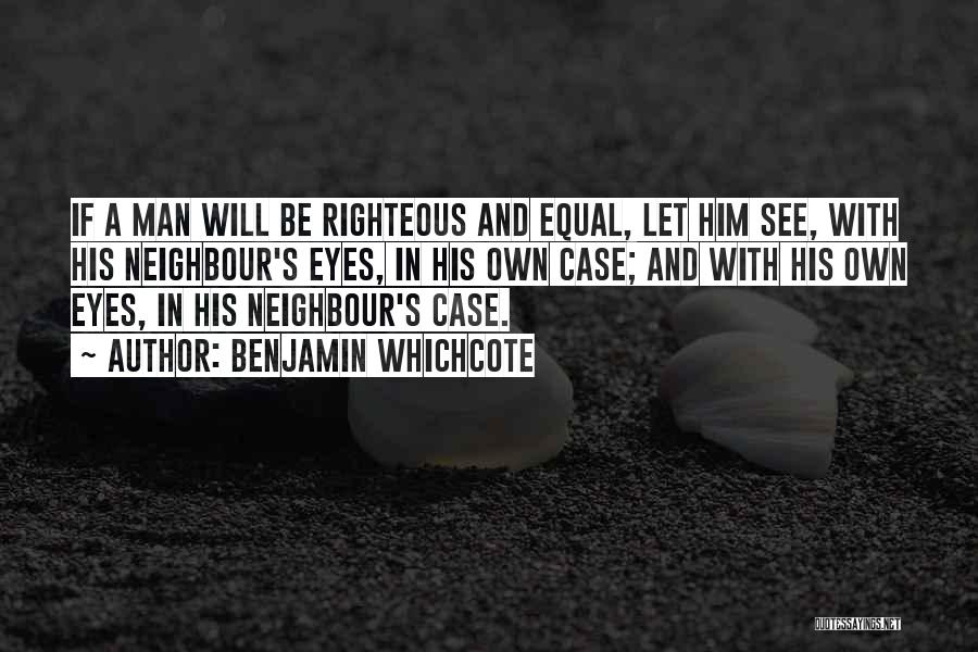 Benjamin Whichcote Quotes: If A Man Will Be Righteous And Equal, Let Him See, With His Neighbour's Eyes, In His Own Case; And