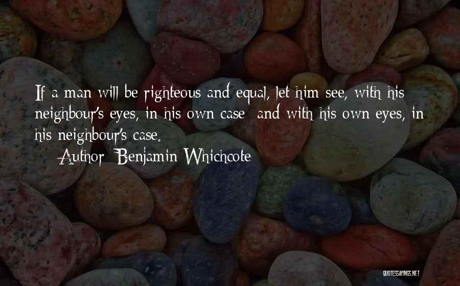 Benjamin Whichcote Quotes: If A Man Will Be Righteous And Equal, Let Him See, With His Neighbour's Eyes, In His Own Case; And