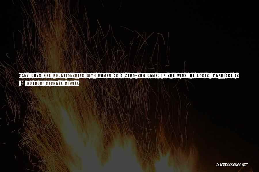 Michael Kimmel Quotes: Many Guys See Relationships With Women As A Zero-sum Game: If She Wins, He Loses. Marriage Is The Ultimate Contest: