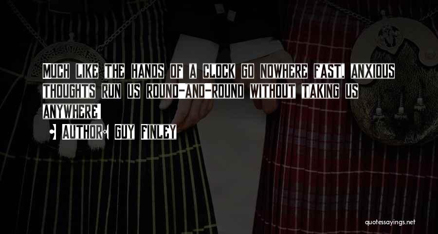 Guy Finley Quotes: Much Like The Hands Of A Clock Go Nowhere Fast, Anxious Thoughts Run Us Round-and-round Without Taking Us Anywhere!