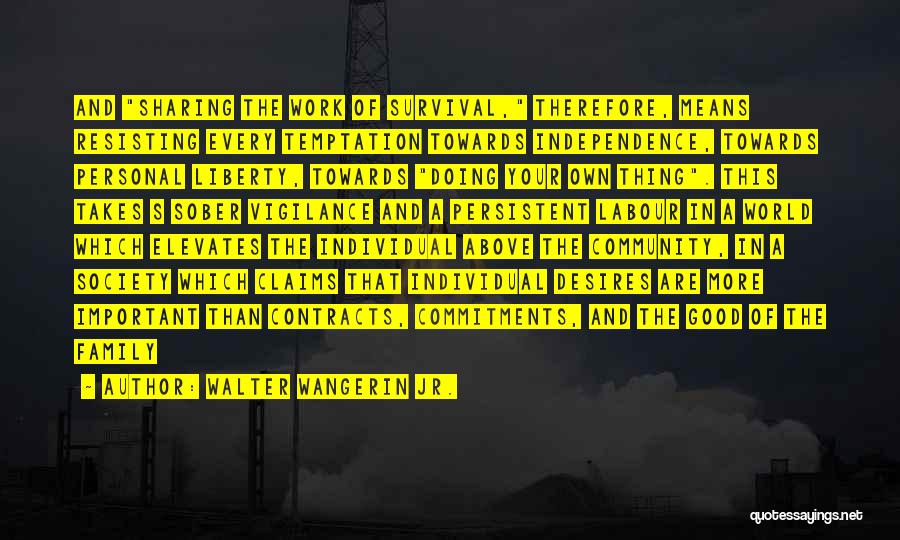 Walter Wangerin Jr. Quotes: And Sharing The Work Of Survival, Therefore, Means Resisting Every Temptation Towards Independence, Towards Personal Liberty, Towards Doing Your Own