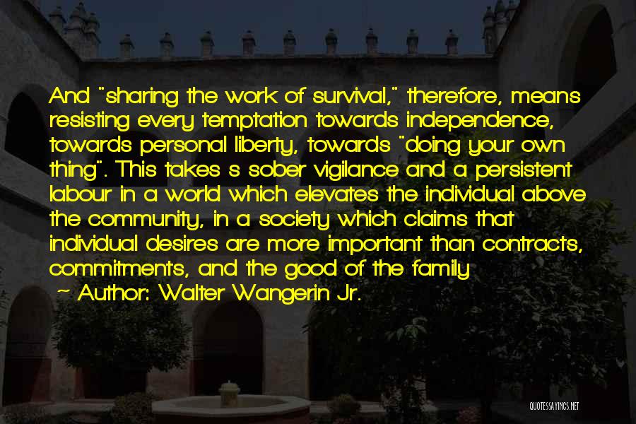 Walter Wangerin Jr. Quotes: And Sharing The Work Of Survival, Therefore, Means Resisting Every Temptation Towards Independence, Towards Personal Liberty, Towards Doing Your Own