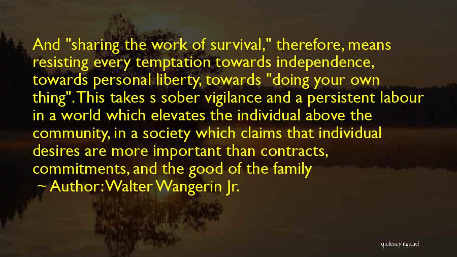 Walter Wangerin Jr. Quotes: And Sharing The Work Of Survival, Therefore, Means Resisting Every Temptation Towards Independence, Towards Personal Liberty, Towards Doing Your Own