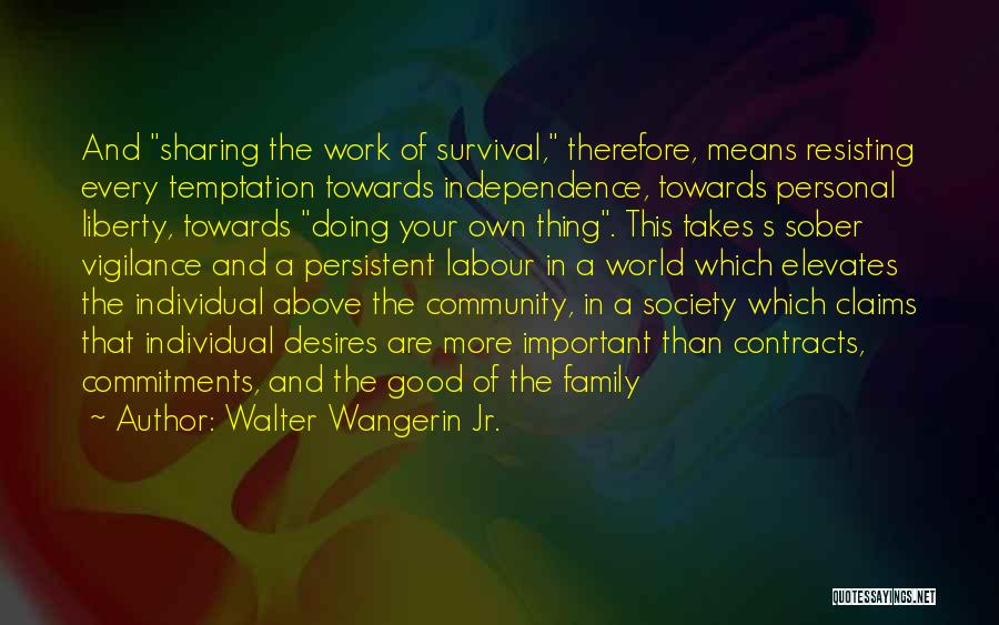 Walter Wangerin Jr. Quotes: And Sharing The Work Of Survival, Therefore, Means Resisting Every Temptation Towards Independence, Towards Personal Liberty, Towards Doing Your Own