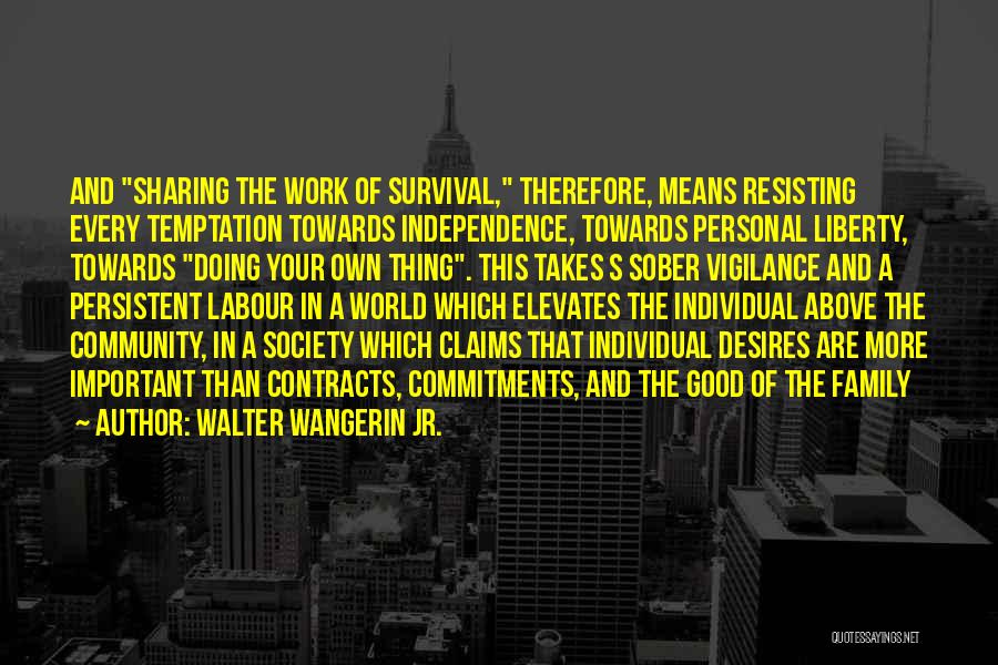 Walter Wangerin Jr. Quotes: And Sharing The Work Of Survival, Therefore, Means Resisting Every Temptation Towards Independence, Towards Personal Liberty, Towards Doing Your Own