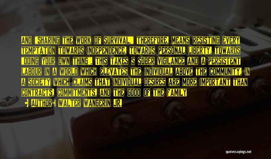 Walter Wangerin Jr. Quotes: And Sharing The Work Of Survival, Therefore, Means Resisting Every Temptation Towards Independence, Towards Personal Liberty, Towards Doing Your Own