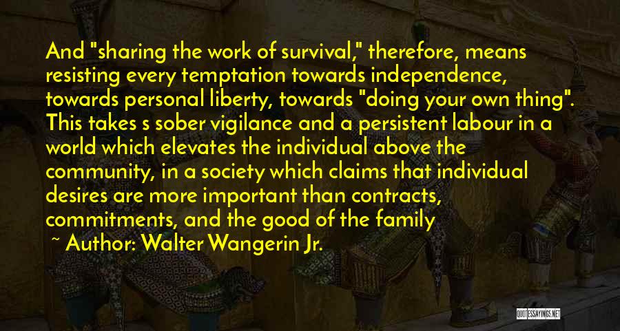 Walter Wangerin Jr. Quotes: And Sharing The Work Of Survival, Therefore, Means Resisting Every Temptation Towards Independence, Towards Personal Liberty, Towards Doing Your Own