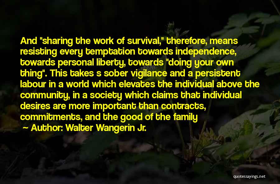 Walter Wangerin Jr. Quotes: And Sharing The Work Of Survival, Therefore, Means Resisting Every Temptation Towards Independence, Towards Personal Liberty, Towards Doing Your Own