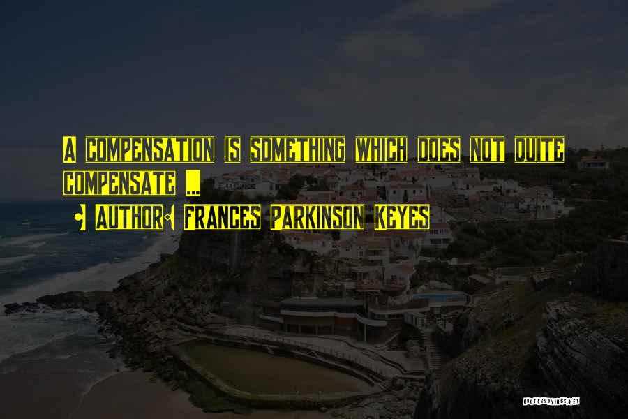 Frances Parkinson Keyes Quotes: A Compensation Is Something Which Does Not Quite Compensate ...