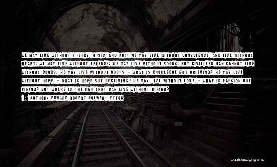 Edward Robert Bulwer-Lytton Quotes: We May Live Without Poetry, Music, And Art; We May Live Without Conscience, And Live Without Heart; We May Live