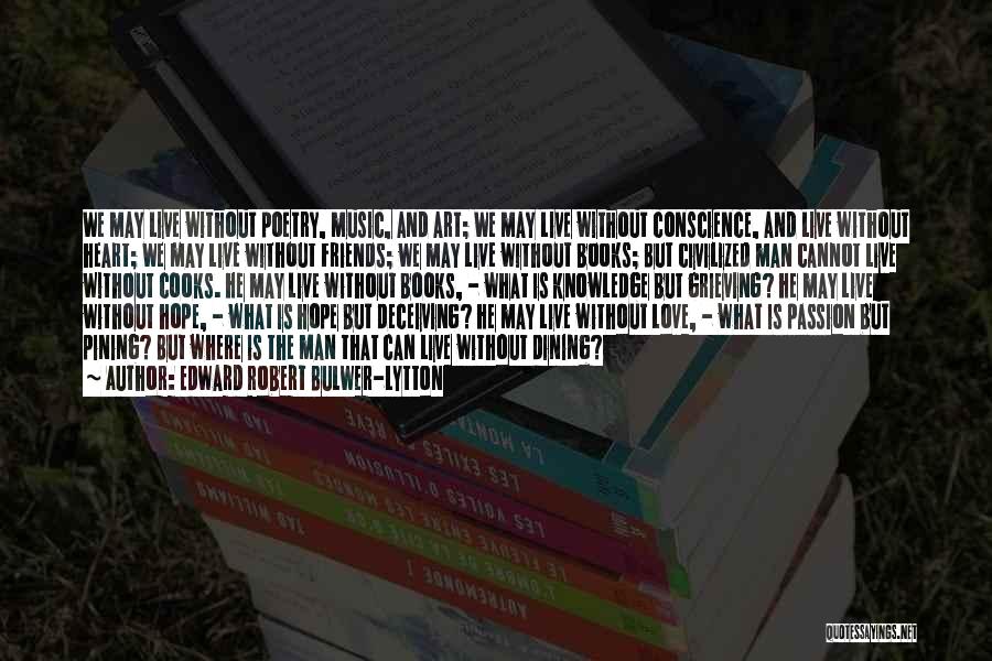 Edward Robert Bulwer-Lytton Quotes: We May Live Without Poetry, Music, And Art; We May Live Without Conscience, And Live Without Heart; We May Live