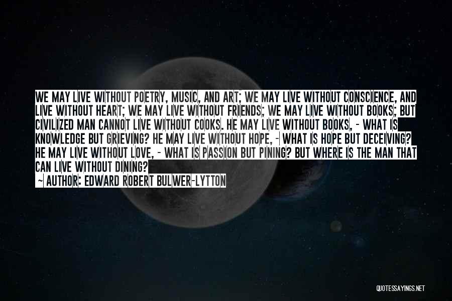 Edward Robert Bulwer-Lytton Quotes: We May Live Without Poetry, Music, And Art; We May Live Without Conscience, And Live Without Heart; We May Live