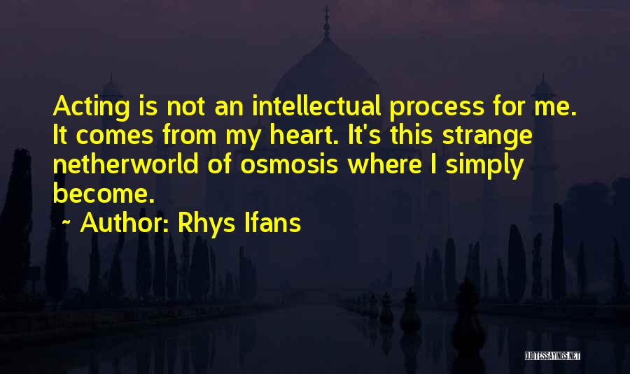 Rhys Ifans Quotes: Acting Is Not An Intellectual Process For Me. It Comes From My Heart. It's This Strange Netherworld Of Osmosis Where