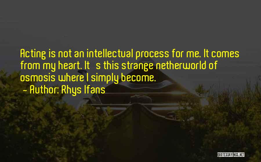 Rhys Ifans Quotes: Acting Is Not An Intellectual Process For Me. It Comes From My Heart. It's This Strange Netherworld Of Osmosis Where