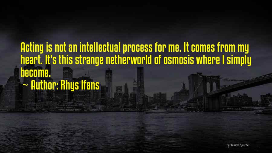 Rhys Ifans Quotes: Acting Is Not An Intellectual Process For Me. It Comes From My Heart. It's This Strange Netherworld Of Osmosis Where