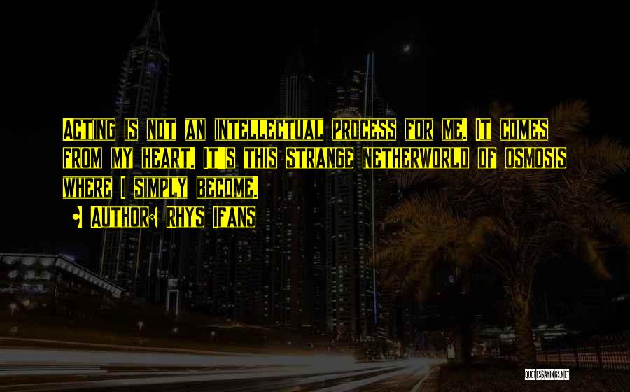 Rhys Ifans Quotes: Acting Is Not An Intellectual Process For Me. It Comes From My Heart. It's This Strange Netherworld Of Osmosis Where