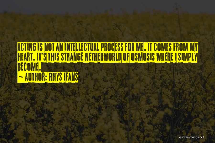 Rhys Ifans Quotes: Acting Is Not An Intellectual Process For Me. It Comes From My Heart. It's This Strange Netherworld Of Osmosis Where