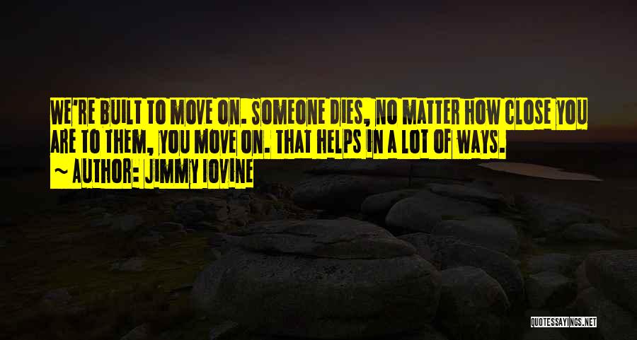Jimmy Iovine Quotes: We're Built To Move On. Someone Dies, No Matter How Close You Are To Them, You Move On. That Helps