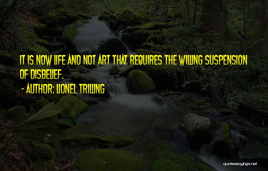 Lionel Trilling Quotes: It Is Now Life And Not Art That Requires The Willing Suspension Of Disbelief.