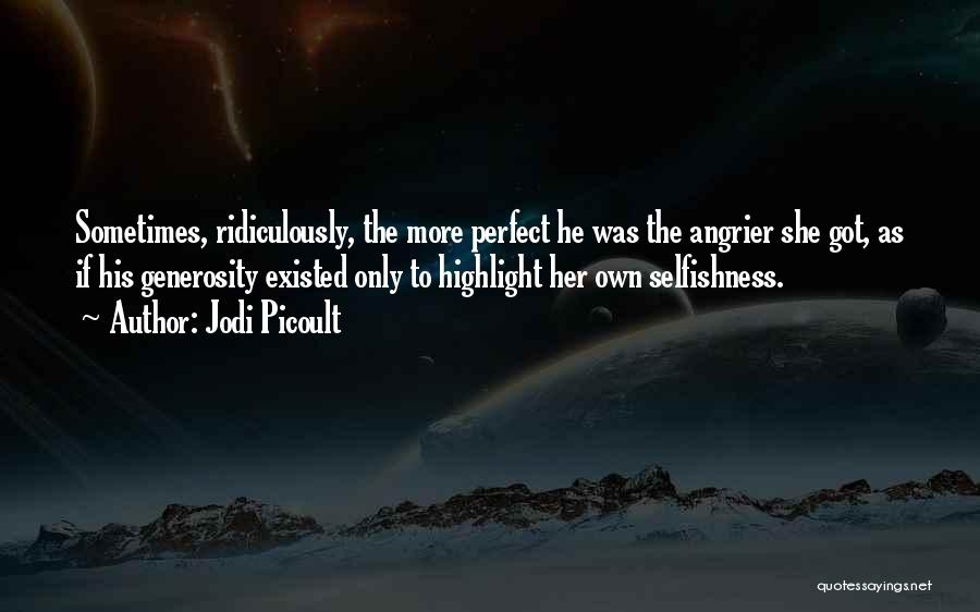 Jodi Picoult Quotes: Sometimes, Ridiculously, The More Perfect He Was The Angrier She Got, As If His Generosity Existed Only To Highlight Her