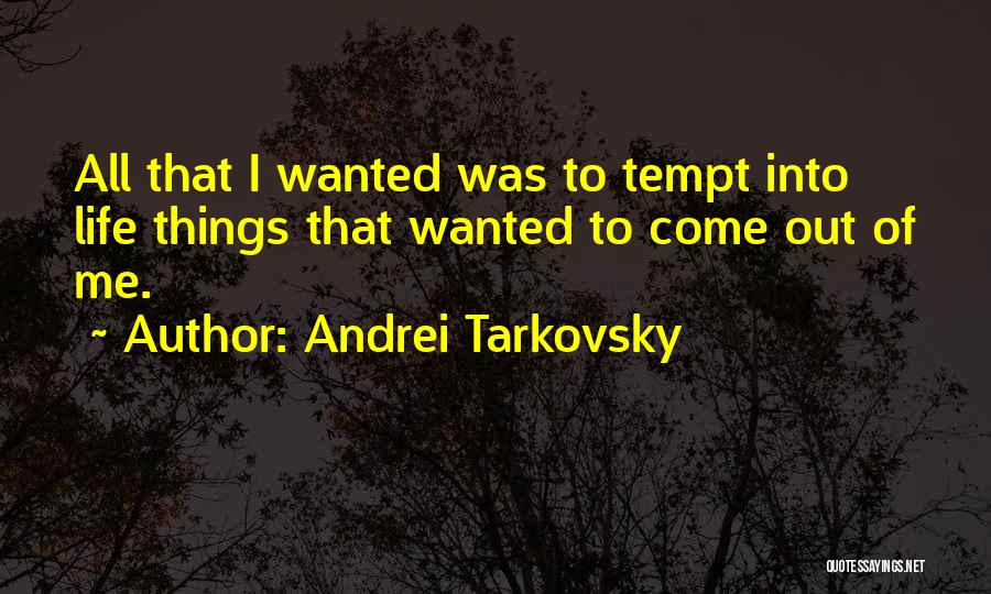 Andrei Tarkovsky Quotes: All That I Wanted Was To Tempt Into Life Things That Wanted To Come Out Of Me.