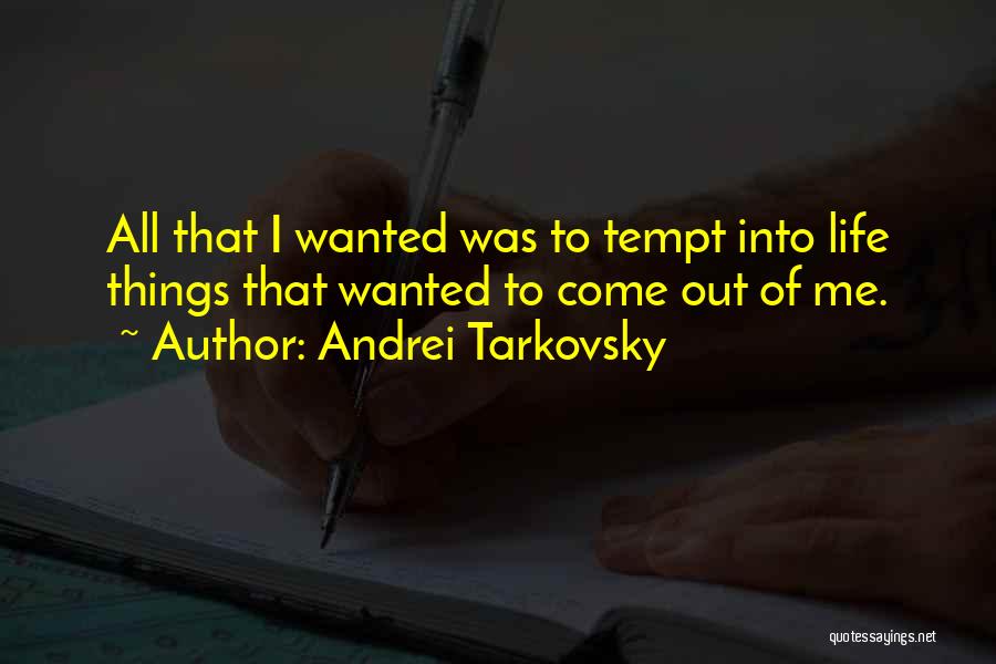 Andrei Tarkovsky Quotes: All That I Wanted Was To Tempt Into Life Things That Wanted To Come Out Of Me.