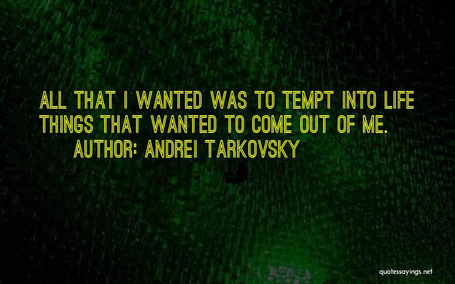 Andrei Tarkovsky Quotes: All That I Wanted Was To Tempt Into Life Things That Wanted To Come Out Of Me.