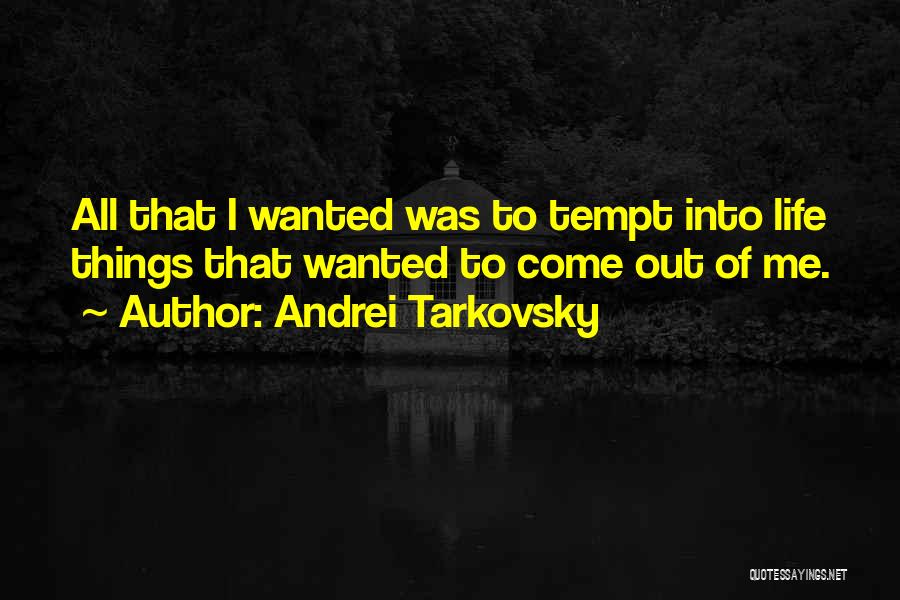 Andrei Tarkovsky Quotes: All That I Wanted Was To Tempt Into Life Things That Wanted To Come Out Of Me.