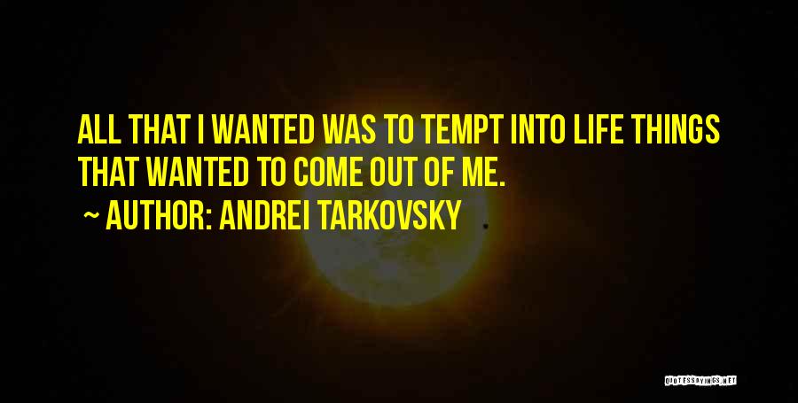 Andrei Tarkovsky Quotes: All That I Wanted Was To Tempt Into Life Things That Wanted To Come Out Of Me.