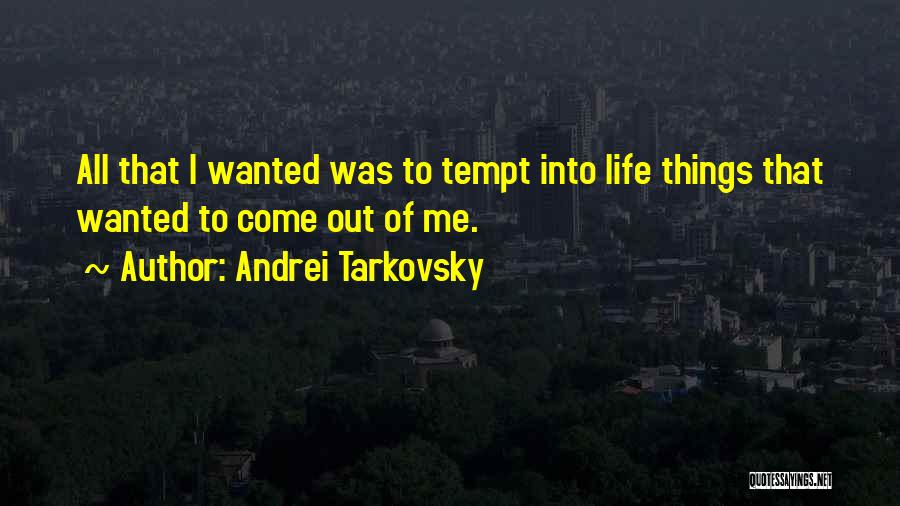 Andrei Tarkovsky Quotes: All That I Wanted Was To Tempt Into Life Things That Wanted To Come Out Of Me.