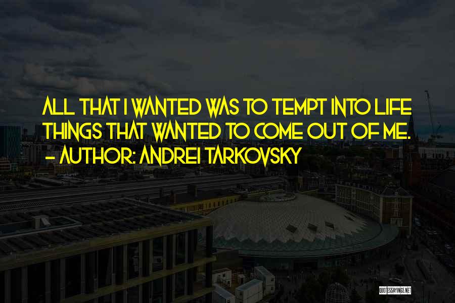 Andrei Tarkovsky Quotes: All That I Wanted Was To Tempt Into Life Things That Wanted To Come Out Of Me.