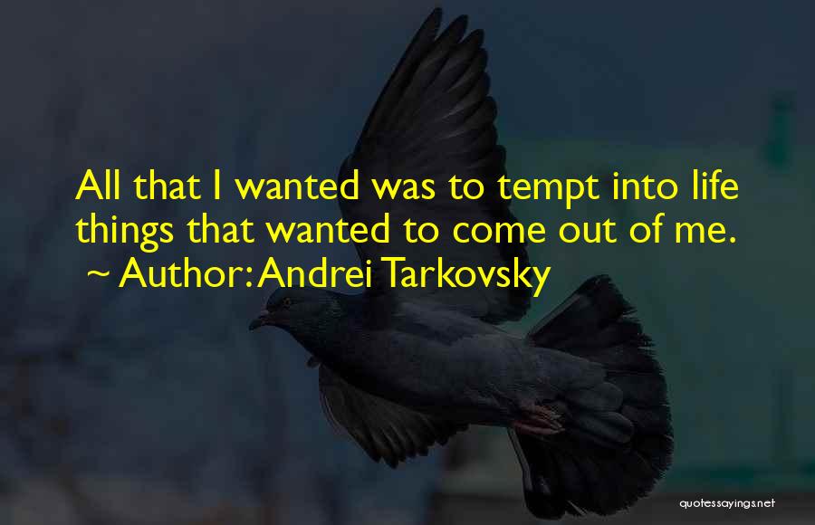 Andrei Tarkovsky Quotes: All That I Wanted Was To Tempt Into Life Things That Wanted To Come Out Of Me.