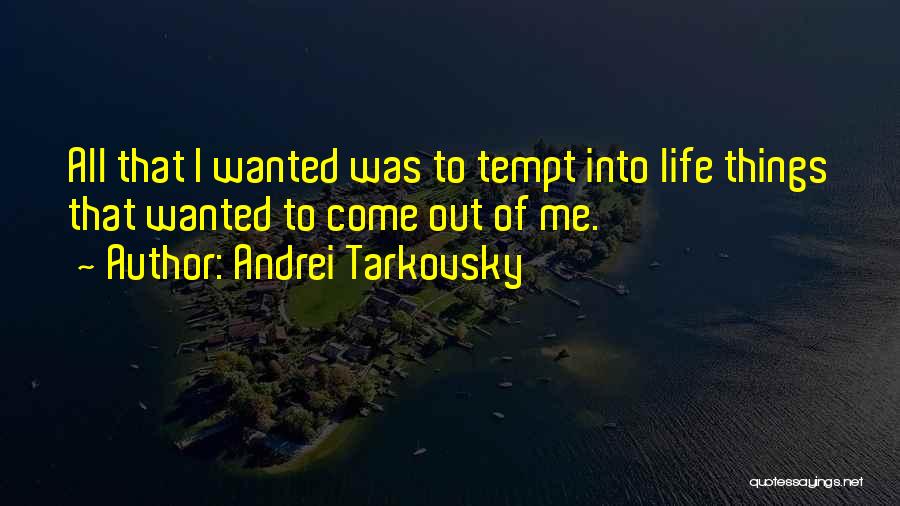 Andrei Tarkovsky Quotes: All That I Wanted Was To Tempt Into Life Things That Wanted To Come Out Of Me.