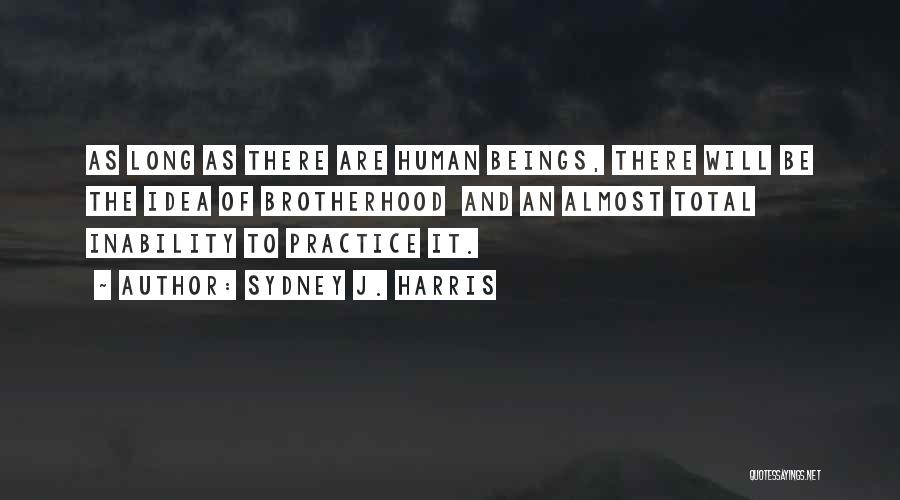 Sydney J. Harris Quotes: As Long As There Are Human Beings, There Will Be The Idea Of Brotherhood And An Almost Total Inability To