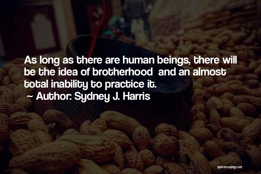 Sydney J. Harris Quotes: As Long As There Are Human Beings, There Will Be The Idea Of Brotherhood And An Almost Total Inability To