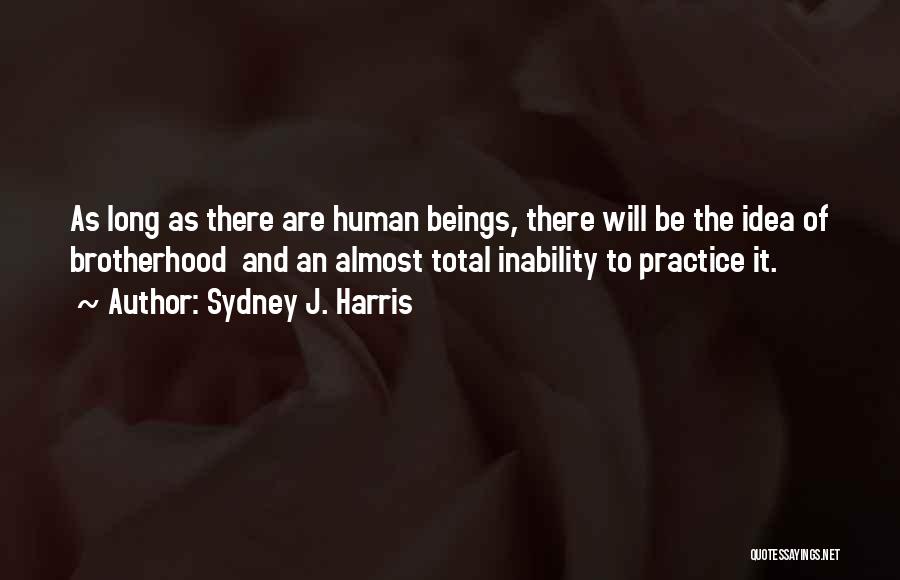 Sydney J. Harris Quotes: As Long As There Are Human Beings, There Will Be The Idea Of Brotherhood And An Almost Total Inability To