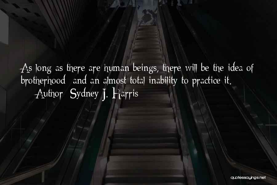 Sydney J. Harris Quotes: As Long As There Are Human Beings, There Will Be The Idea Of Brotherhood And An Almost Total Inability To